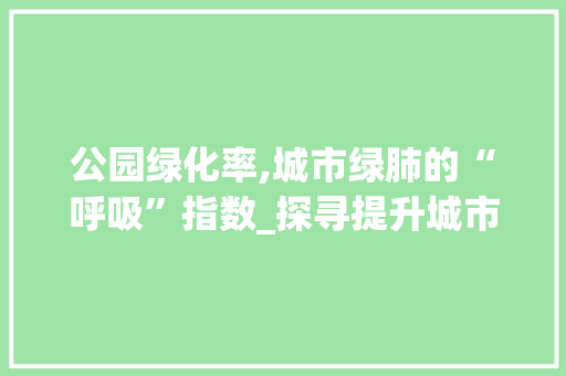 公园绿化率,城市绿肺的“呼吸”指数_探寻提升城市生态宜居性的关键指标
