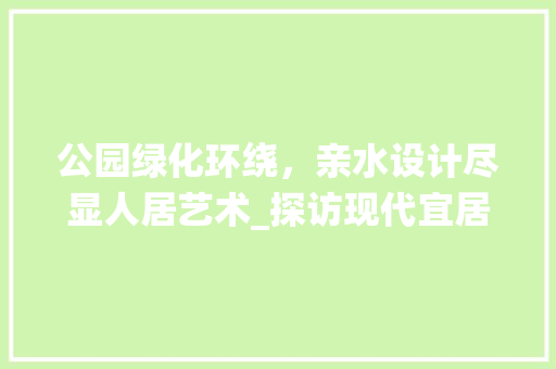 公园绿化环绕，亲水设计尽显人居艺术_探访现代宜居楼盘典范