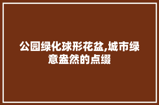 公园绿化球形花盆,城市绿意盎然的点缀