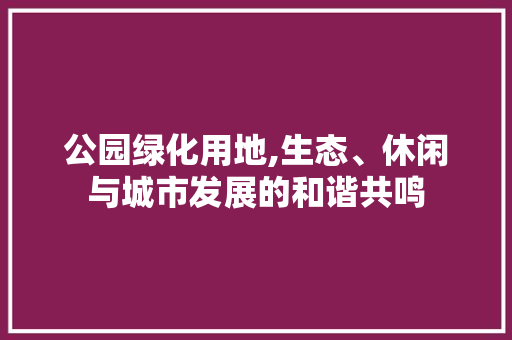 公园绿化用地,生态、休闲与城市发展的和谐共鸣