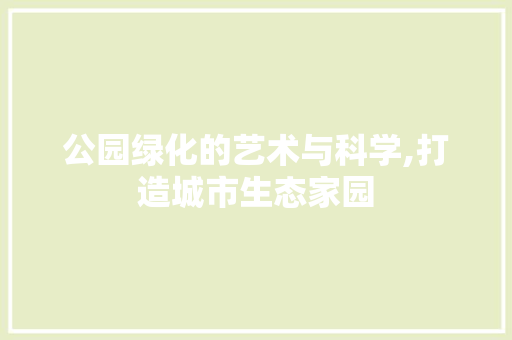公园绿化的艺术与科学,打造城市生态家园 土壤管理