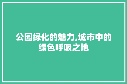 公园绿化的魅力,城市中的绿色呼吸之地 园艺知识