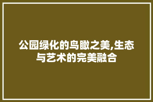 公园绿化的鸟瞰之美,生态与艺术的完美融合 施肥方法