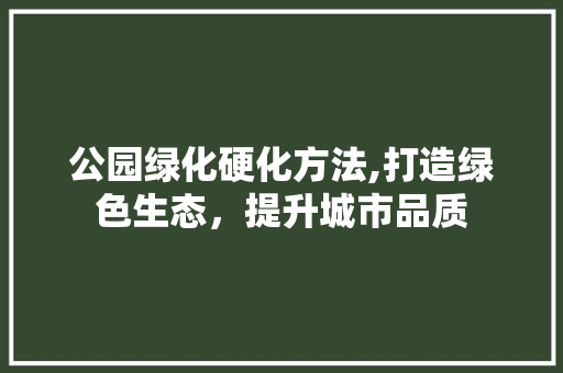 公园绿化硬化方法,打造绿色生态，提升城市品质