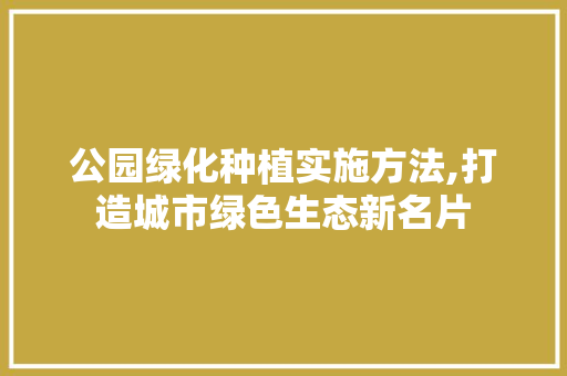 公园绿化种植实施方法,打造城市绿色生态新名片 灌溉方法