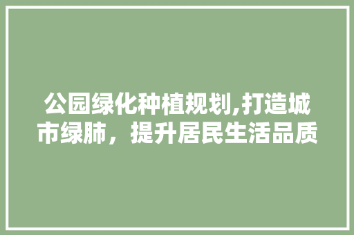 公园绿化种植规划,打造城市绿肺，提升居民生活品质