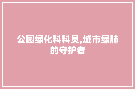 公园绿化科科员,城市绿肺的守护者 植物养护