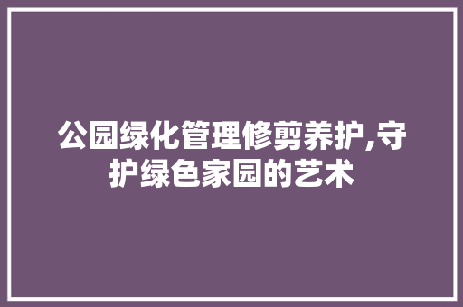 公园绿化管理修剪养护,守护绿色家园的艺术