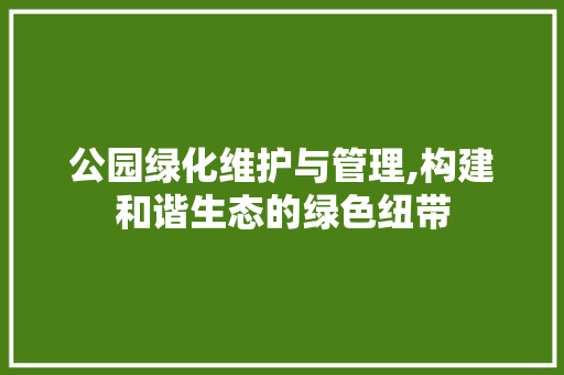 公园绿化维护与管理,构建和谐生态的绿色纽带 植物养护