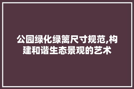 公园绿化绿篱尺寸规范,构建和谐生态景观的艺术