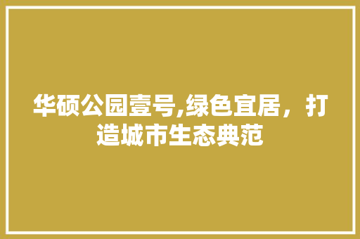 华硕公园壹号,绿色宜居，打造城市生态典范
