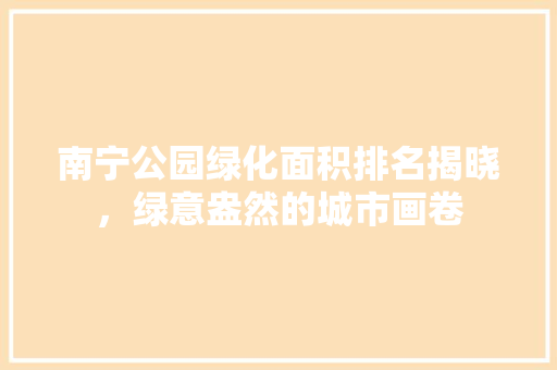 南宁公园绿化面积排名揭晓，绿意盎然的城市画卷