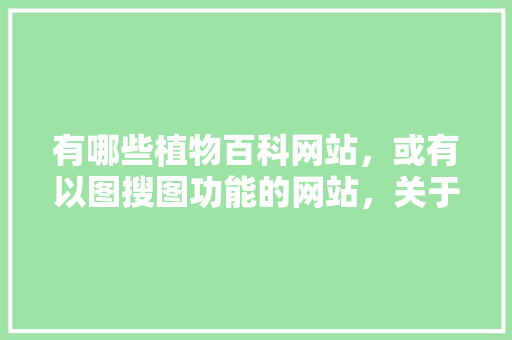 有哪些植物百科网站，或有以图搜图功能的网站，关于植物养护的专业知识有哪些。  第1张 有哪些植物百科网站，或有以图搜图功能的网站，关于植物养护的专业知识有哪些。 土壤选择