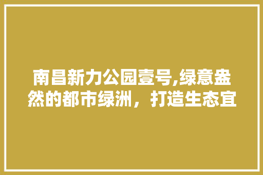 南昌新力公园壹号,绿意盎然的都市绿洲，打造生态宜居新典范