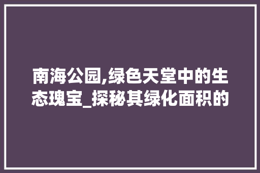 南海公园,绿色天堂中的生态瑰宝_探秘其绿化面积的宏伟画卷