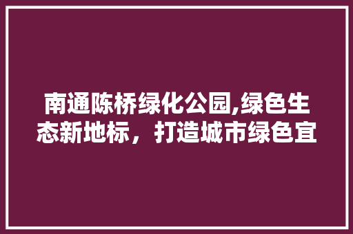南通陈桥绿化公园,绿色生态新地标，打造城市绿色宜居典范