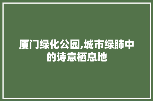 厦门绿化公园,城市绿肺中的诗意栖息地