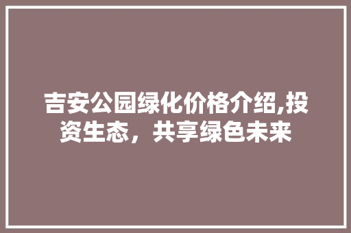 吉安公园绿化价格介绍,投资生态，共享绿色未来