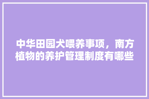 中华田园犬喂养事项，南方植物的养护管理制度有哪些。