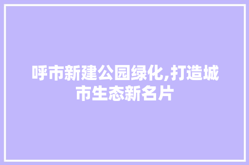 呼市新建公园绿化,打造城市生态新名片