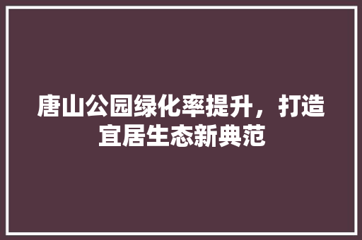 唐山公园绿化率提升，打造宜居生态新典范