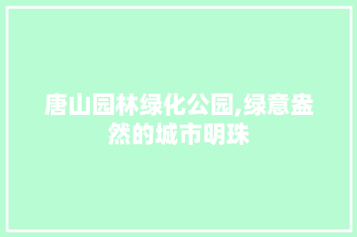唐山园林绿化公园,绿意盎然的城市明珠