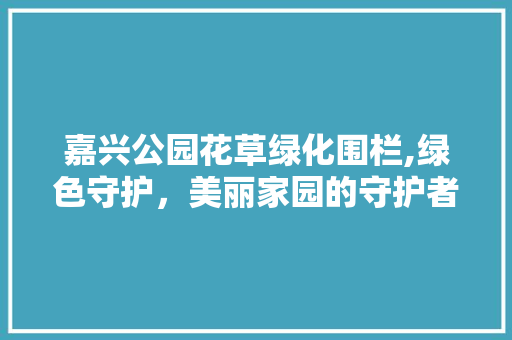 嘉兴公园花草绿化围栏,绿色守护，美丽家园的守护者