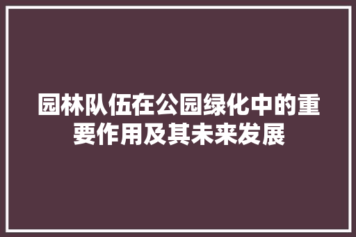 园林队伍在公园绿化中的重要作用及其未来发展