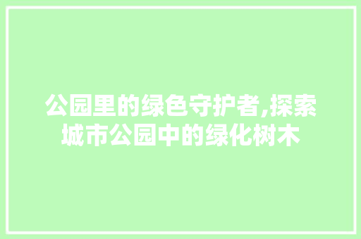 公园里的绿色守护者,探索城市公园中的绿化树木