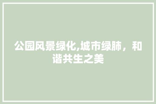 公园风景绿化,城市绿肺，和谐共生之美