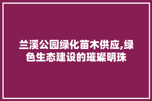 兰溪公园绿化苗木供应,绿色生态建设的璀璨明珠 树木