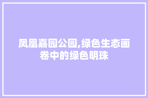 凤凰嘉园公园,绿色生态画卷中的绿色明珠