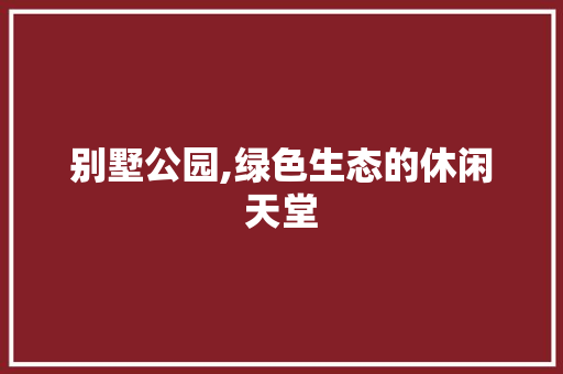 别墅公园,绿色生态的休闲天堂