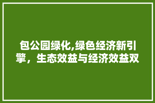 包公园绿化,绿色经济新引擎，生态效益与经济效益双赢
