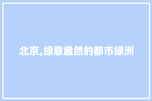 北京,绿意盎然的都市绿洲