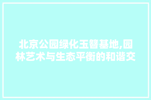 北京公园绿化玉簪基地,园林艺术与生态平衡的和谐交融