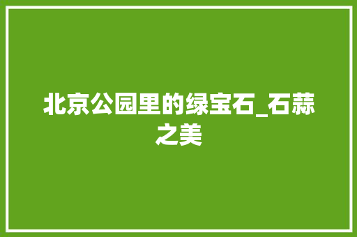 北京公园里的绿宝石_石蒜之美