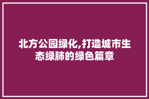 北方公园绿化,打造城市生态绿肺的绿色篇章