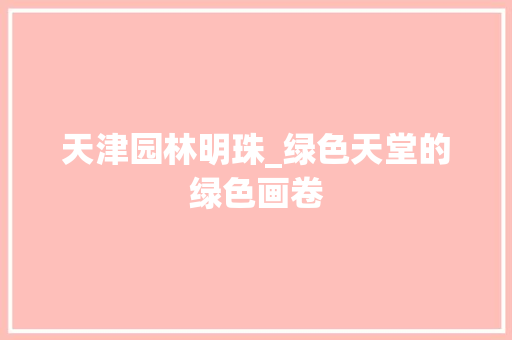 天津园林明珠_绿色天堂的绿色画卷