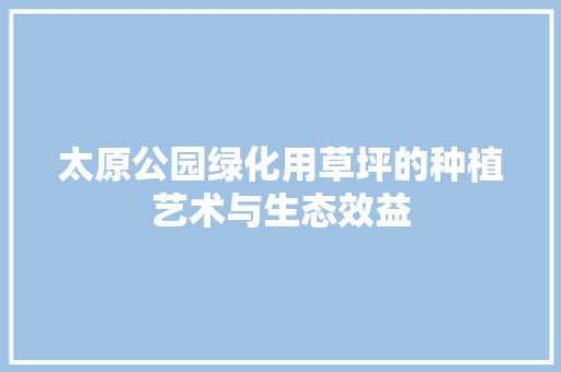 太原公园绿化用草坪的种植艺术与生态效益