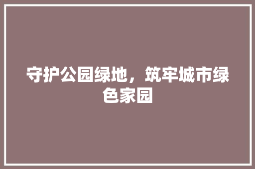 守护公园绿地，筑牢城市绿色家园