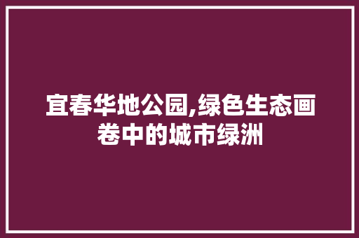 宜春华地公园,绿色生态画卷中的城市绿洲