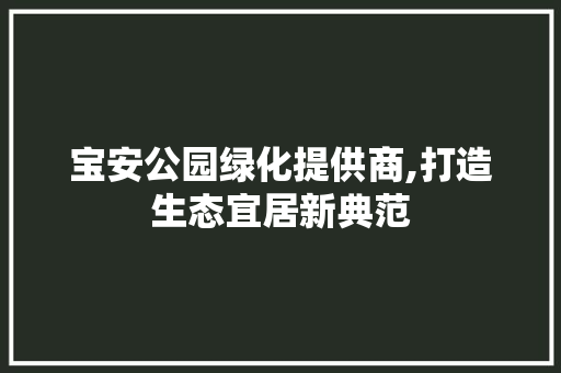 宝安公园绿化提供商,打造生态宜居新典范