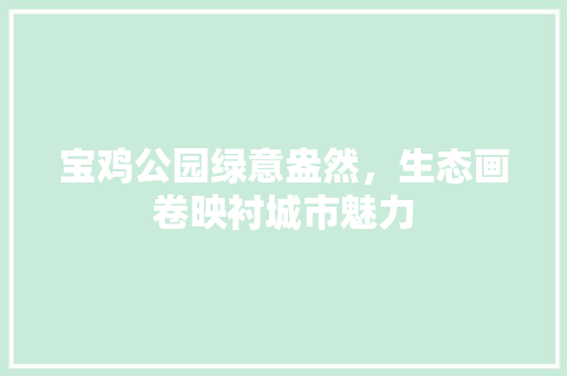 宝鸡公园绿意盎然，生态画卷映衬城市魅力