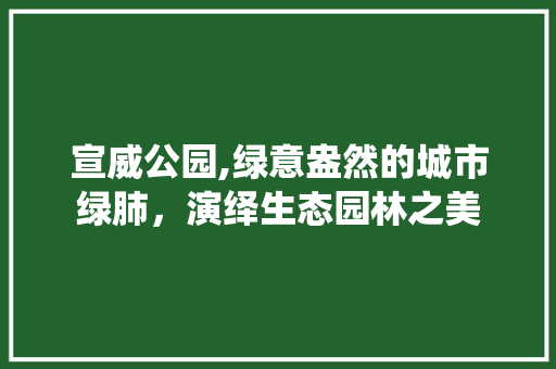 宣威公园,绿意盎然的城市绿肺，演绎生态园林之美