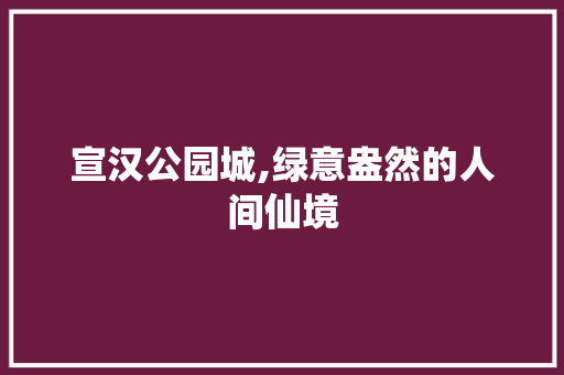 宣汉公园城,绿意盎然的人间仙境