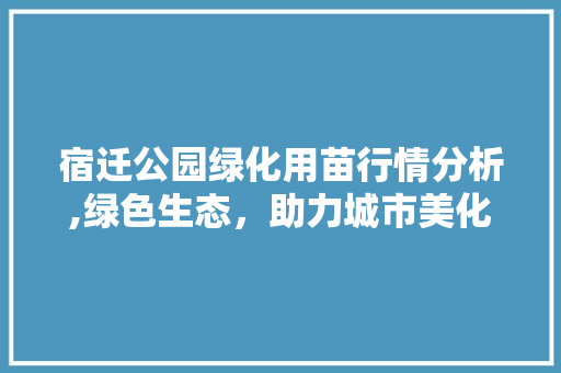 宿迁公园绿化用苗行情分析,绿色生态，助力城市美化