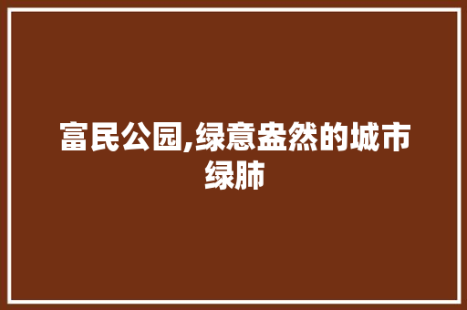 富民公园,绿意盎然的城市绿肺