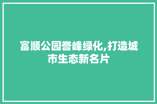 富顺公园誉峰绿化,打造城市生态新名片 土壤选择