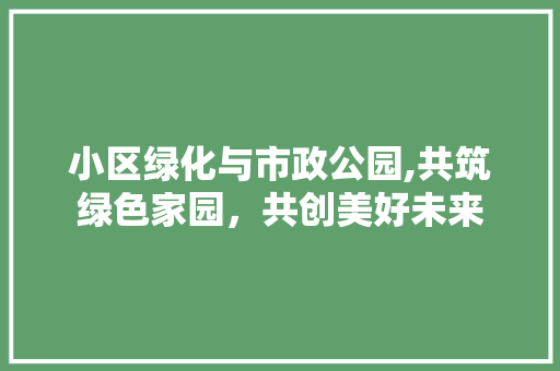 小区绿化与市政公园,共筑绿色家园，共创美好未来